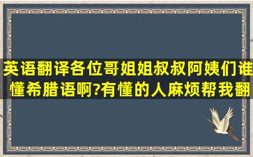 英语翻译各位哥姐姐叔叔阿姨们,谁懂希腊语啊?有懂的人麻烦帮我翻译...