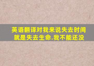 英语翻译对我来说,失去时间就是失去生命.我不能还没