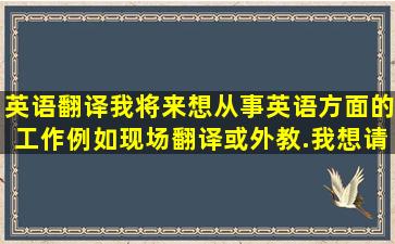 英语翻译我将来想从事英语方面的工作,例如现场翻译,或外教.我想请问...