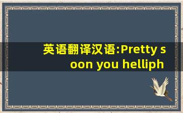 英语翻译汉语:Pretty soon you ……