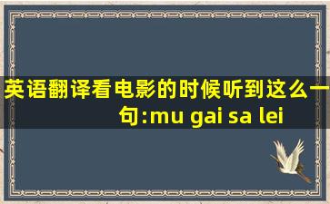 英语翻译看电影的时候听到这么一句:mu gai sa lei字幕上写得是:lei...