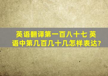 英语翻译第一百八十七。 英语中第几百几十几怎样表达?