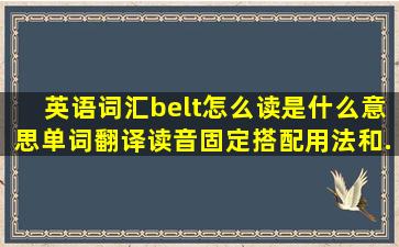 英语词汇belt怎么读,是什么意思,单词翻译、读音、固定搭配用法和...