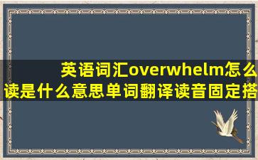 英语词汇overwhelm怎么读,是什么意思,单词翻译、读音、固定搭配...