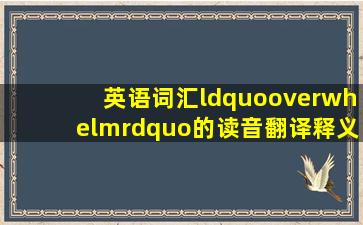 英语词汇“overwhelm”的读音、翻译、释义、用法及例句