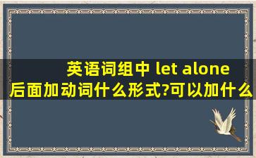 英语词组中 let alone后面加动词什么形式?可以加什么词?