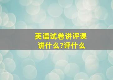 英语试卷讲评课,讲什么?评什么