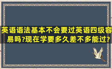 英语语法基本不会,要过英语四级容易吗?现在学要多久差不多能过?