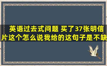 英语过去式问题 买了37张明信片。(这个怎么说)我给的这句子是不缺...