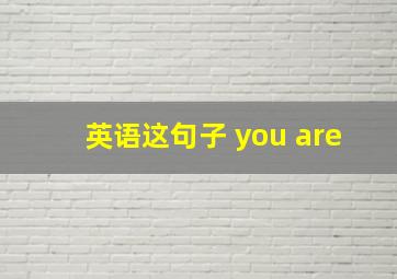 英语这句子 you are