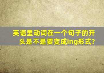 英语里动词在一个句子的开头是不是要变成ing形式?