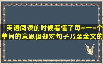 英语阅读的时候,看懂了每=一=个单词的意思,但却对句子乃至全文的...