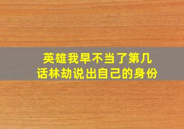 英雄我早不当了第几话林劫说出自己的身份