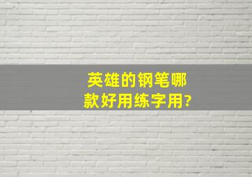 英雄的钢笔哪款好用练字用?