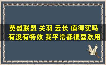 英雄联盟 关羽 云长 值得买吗。 有没有特效。 我平常都很喜欢用蛮王...