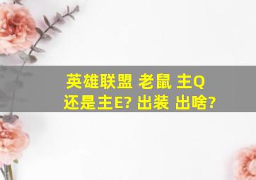 英雄联盟 老鼠 主Q 还是主E? 出装 出啥?