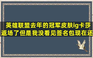 英雄联盟,去年的冠军皮肤ig卡莎,返场了,但是我没看见签名包,现在还能...