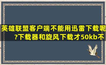 英雄联盟客户端不能用迅雷下载呢?下载器和旋风下载才50kb不到 这样...