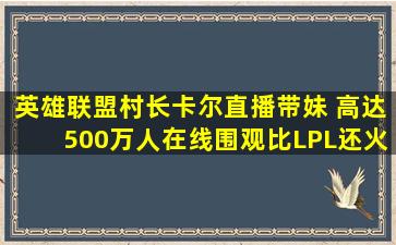 英雄联盟村长卡尔直播带妹 高达500万人在线围观,比LPL还火 