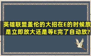 英雄联盟盖伦的大招在E的时候放是立即放大还是等E完了自动放?