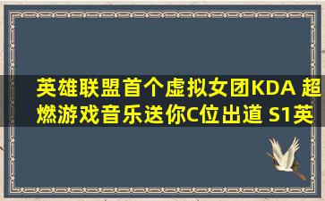 英雄联盟首个虚拟女团KDA 超燃游戏音乐送你C位出道 S1英雄联盟...