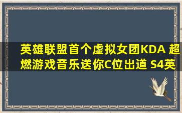 英雄联盟首个虚拟女团KDA 超燃游戏音乐送你C位出道 S4英雄联盟...