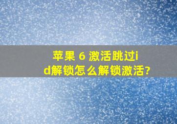 苹果 6 激活跳过id解锁,怎么解锁激活?