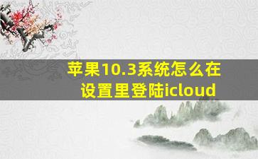 苹果10.3系统怎么在设置里登陆icloud