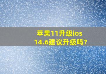 苹果11升级ios 14.6建议升级吗?