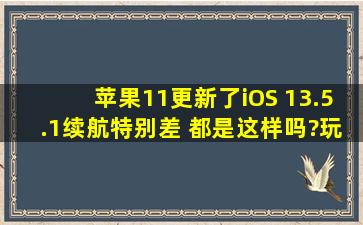 苹果11更新了iOS 13.5.1续航特别差 都是这样吗?玩了几分钟游戏就掉...