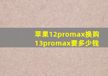 苹果12promax换购13promax要多少钱(