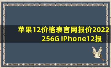 苹果12价格表官网报价2022 (256G iPhone12报价)