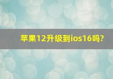 苹果12升级到ios16吗?