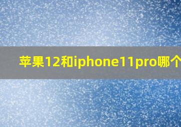 苹果12和iphone11pro哪个好?