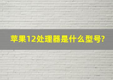 苹果12处理器是什么型号?