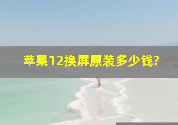 苹果12换屏原装多少钱?