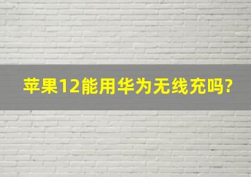 苹果12能用华为无线充吗?