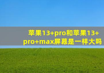 苹果13+pro和苹果13+pro+max屏幕是一样大吗