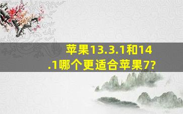 苹果13.3.1和14.1哪个更适合苹果7?