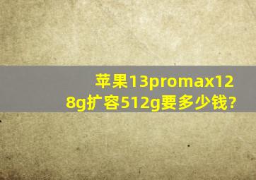 苹果13promax128g扩容512g要多少钱?