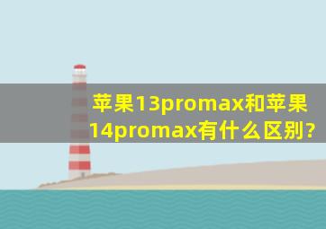 苹果13promax和苹果14promax有什么区别?