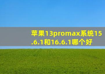 苹果13promax系统15.6.1和16.6.1哪个好