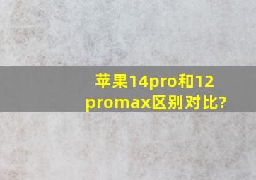 苹果14pro和12promax区别对比?