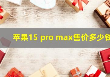 苹果15 pro max售价多少钱