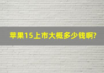 苹果15上市大概多少钱啊?