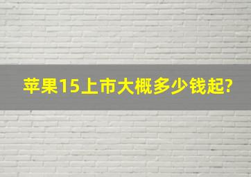 苹果15上市大概多少钱起?