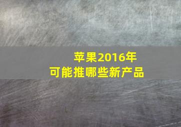 苹果2016年可能推哪些新产品