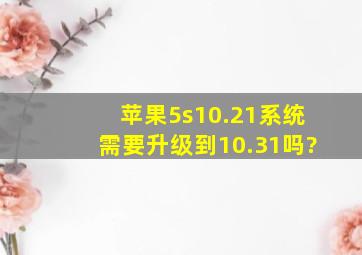 苹果5s10.21系统,需要升级到10.31吗?