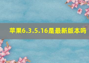 苹果6.3.5.16是最新版本吗