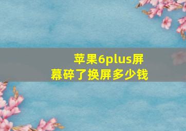 苹果6plus屏幕碎了换屏多少钱